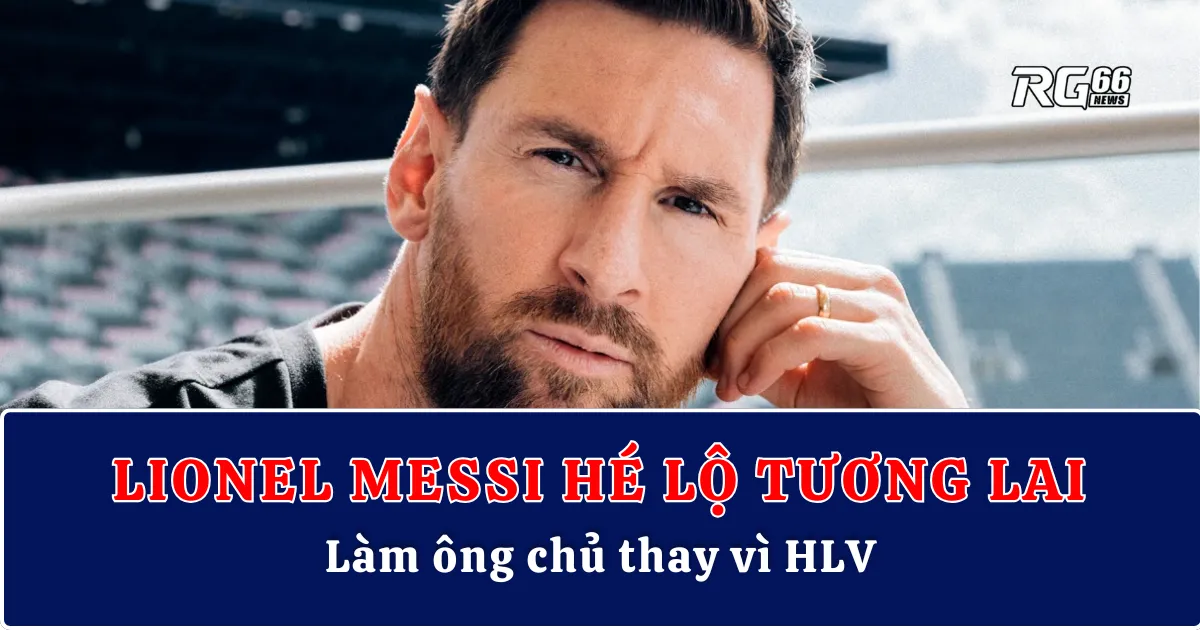 Lionel Messi hé lộ tương lai gây sốc: Làm ông chủ thay vì HLV