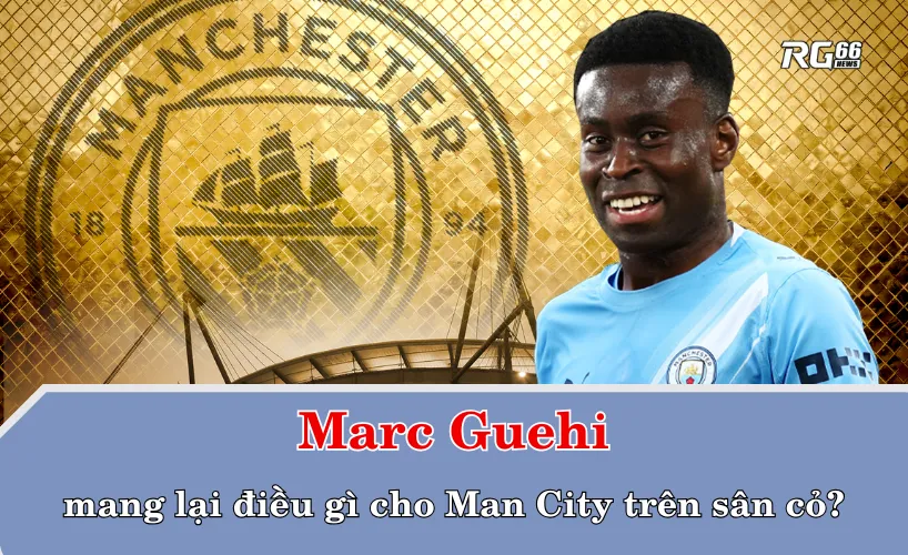 Marc Guehi mang lại điều gì cho Man City trên sân cỏ?