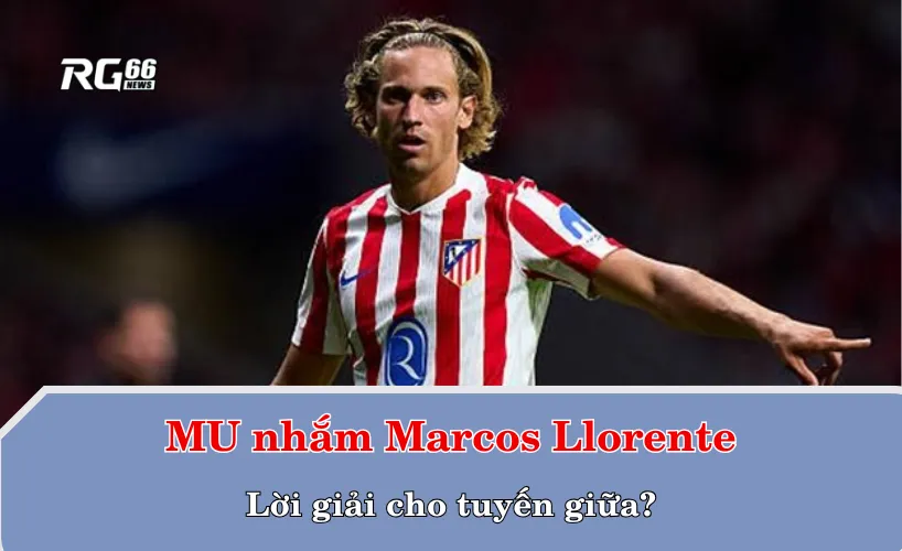 MU nhắm Marcos Llorente – lời giải cho tuyến giữa?