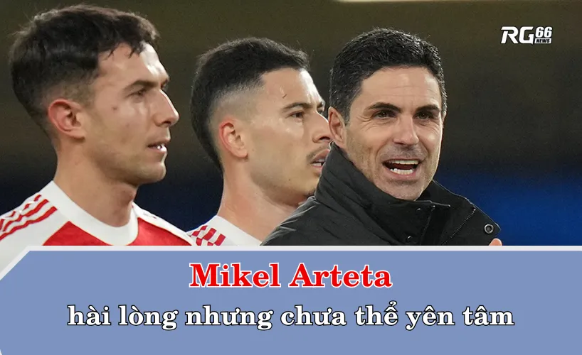 Mikel Arteta hài lòng nhưng chưa thể yên tâm