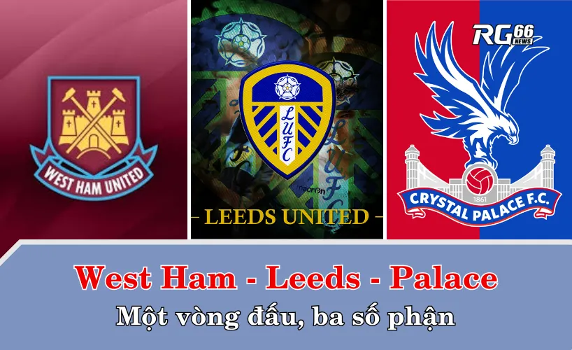 West Ham, Leeds và Palace – Một vòng đấu, ba số phận