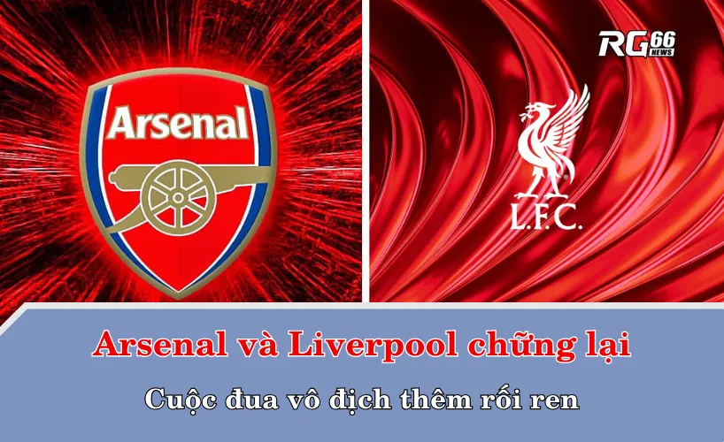 Arsenal và Liverpool chững lại – Cuộc đua vô địch thêm rối ren