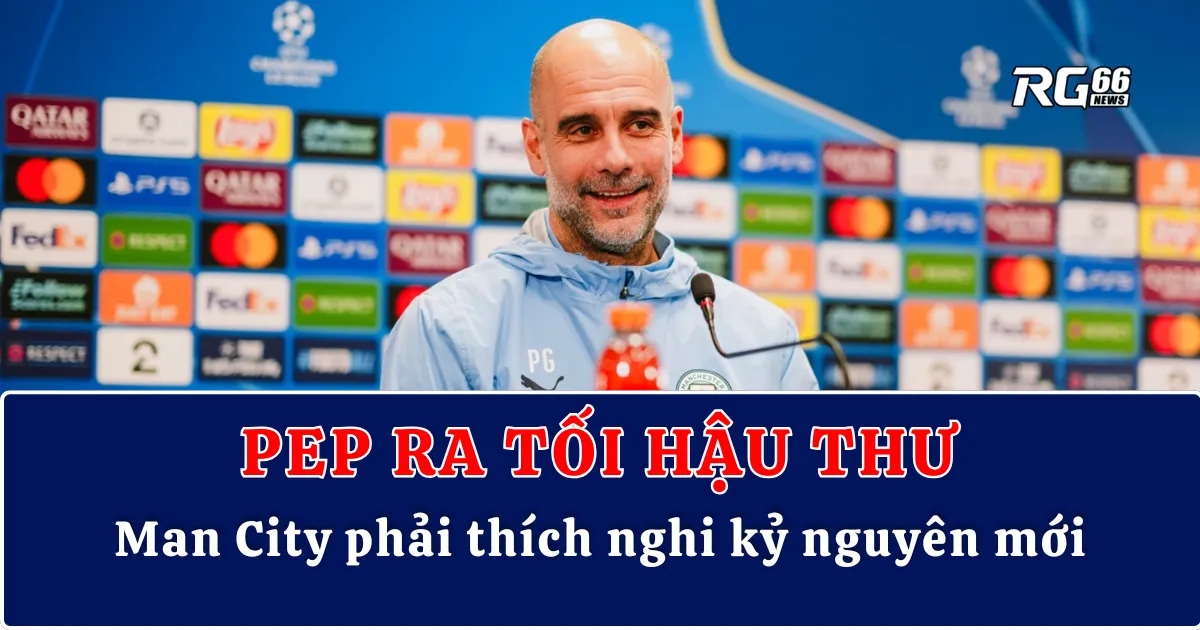 Pep Guardiola ra tối hậu thư – Man City phải thích nghi kỷ nguyên mới