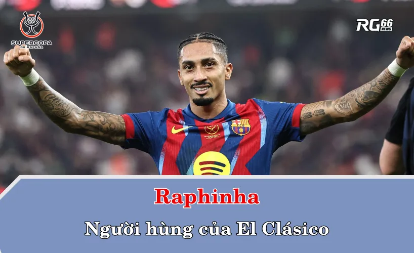 Raphinha tỏa sáng – Người hùng của El Clásico