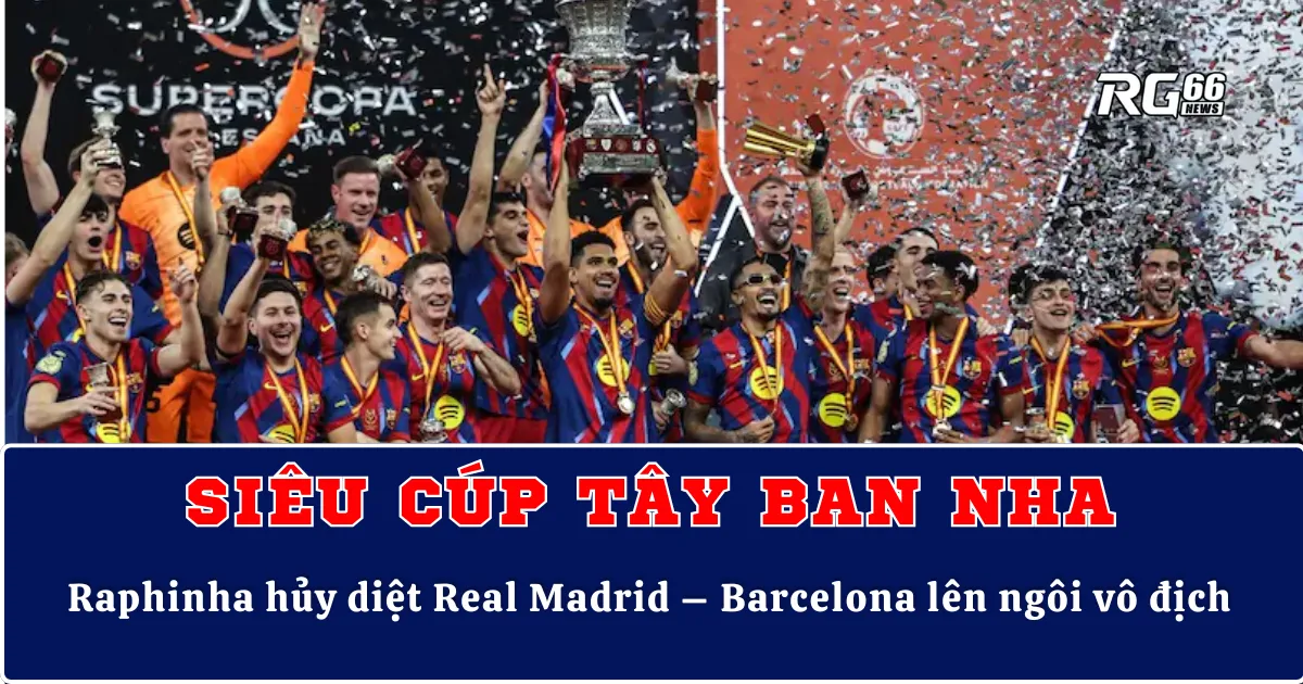 Raphinha hủy diệt Real Madrid – Barcelona vô địch Siêu cúp Tây Ban Nha