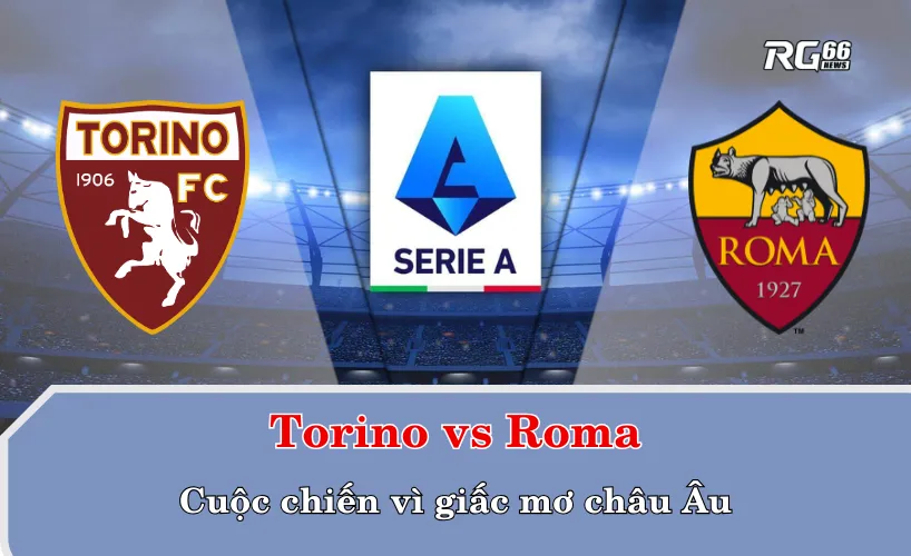 Torino vs Roma – Cuộc chiến vì giấc mơ châu Âu