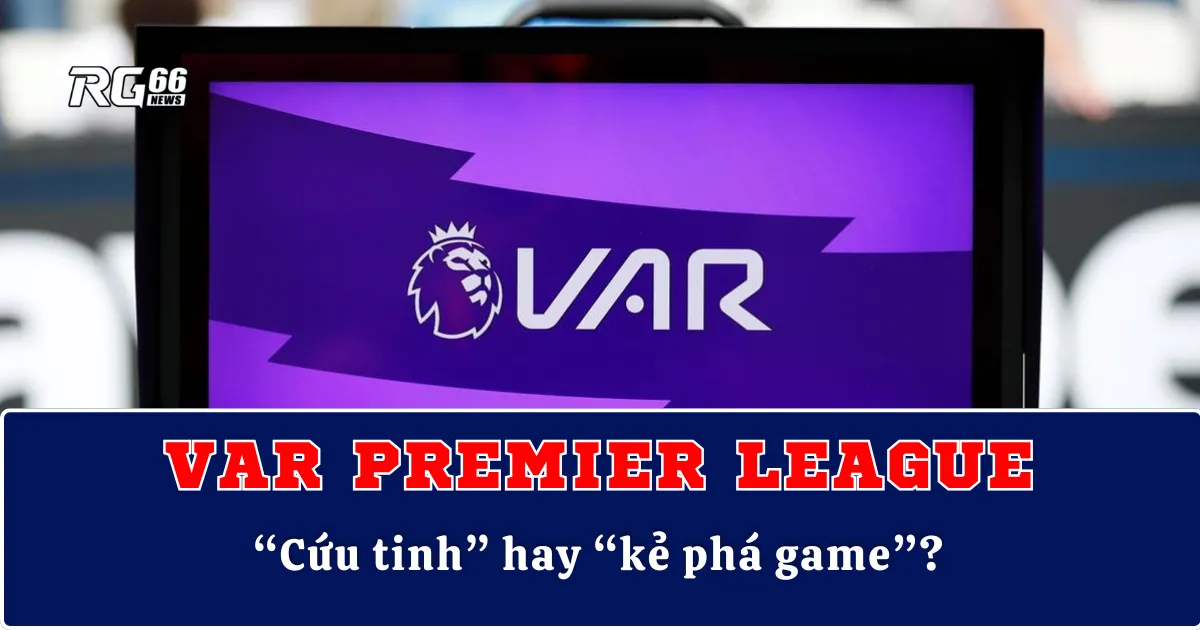 VAR Premier League – “Cứu tinh” hay “kẻ phá game”?