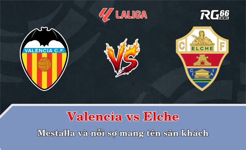 Valencia vs Elche – Mestalla và nỗi sợ mang tên sân khách