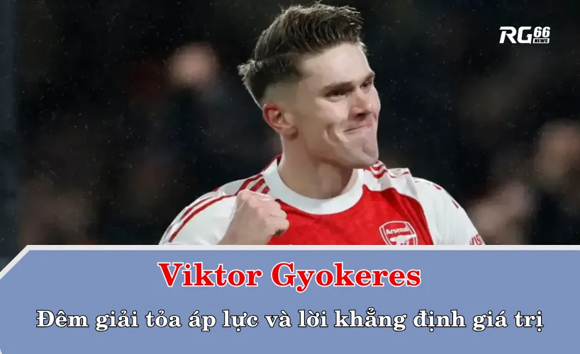 Viktor Gyokeres – Đêm giải tỏa áp lực và lời khẳng định giá trị