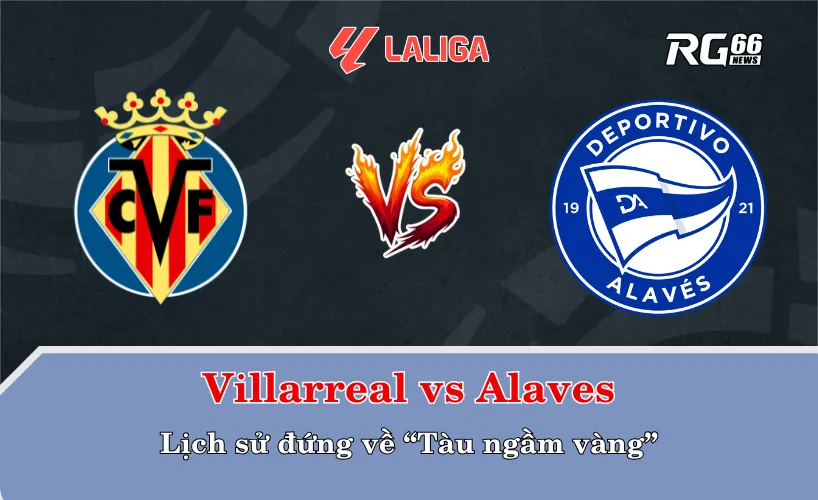Villarreal vs Alaves – Lịch sử đứng về “Tàu ngầm vàng”