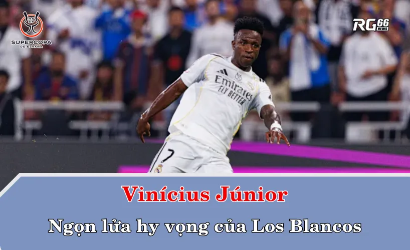Vinícius Júnior – Ngọn lửa hy vọng của Los Blancos