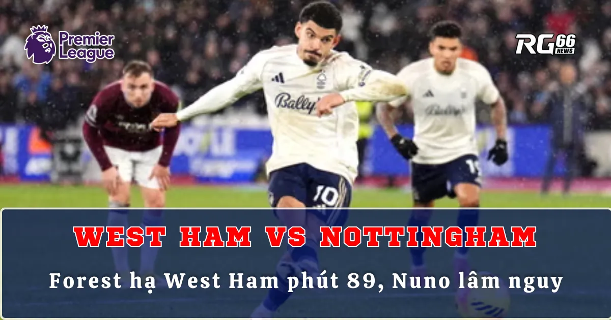 Nottingham Forest tung đòn kết liễu West Ham phút 89, Nuno lâm nguy