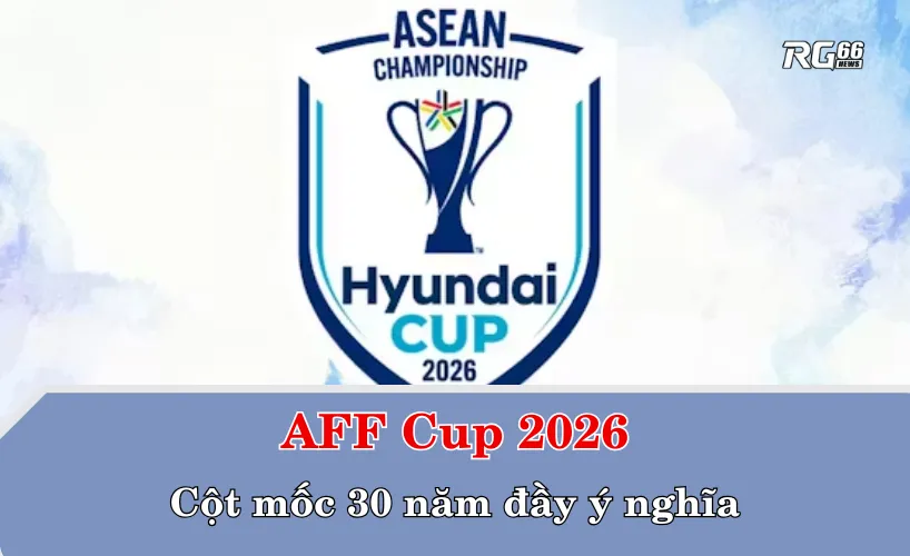 AFF Cup 2026 – Cột mốc 30 năm đầy ý nghĩa