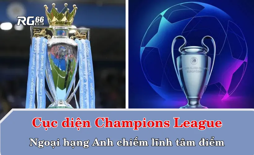 Cục diện Champions League – Ngoại hạng Anh chiếm lĩnh tâm điểm