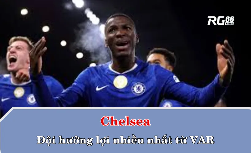 Chelsea – đội hưởng lợi nhiều nhất từ VAR