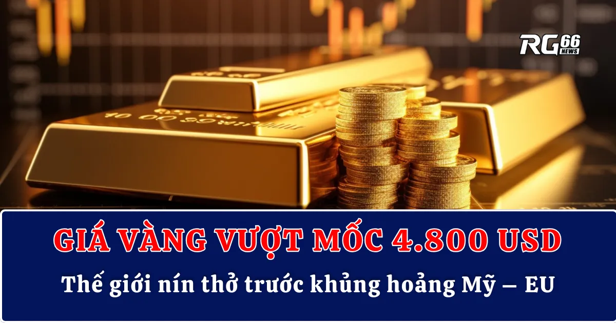 Giá vàng vượt mốc 4.800 USD | Thế giới nín thở trước khủng hoảng Mỹ – EU