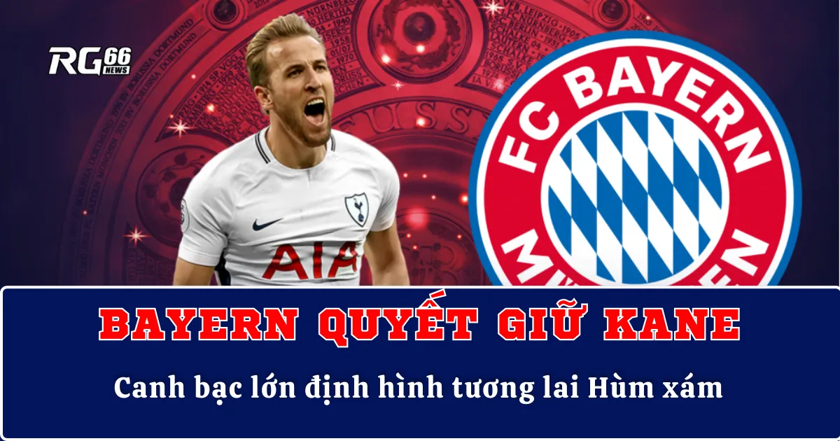 Bayern quyết giữ Harry Kane – Canh bạc lớn định hình tương lai Hùm xám