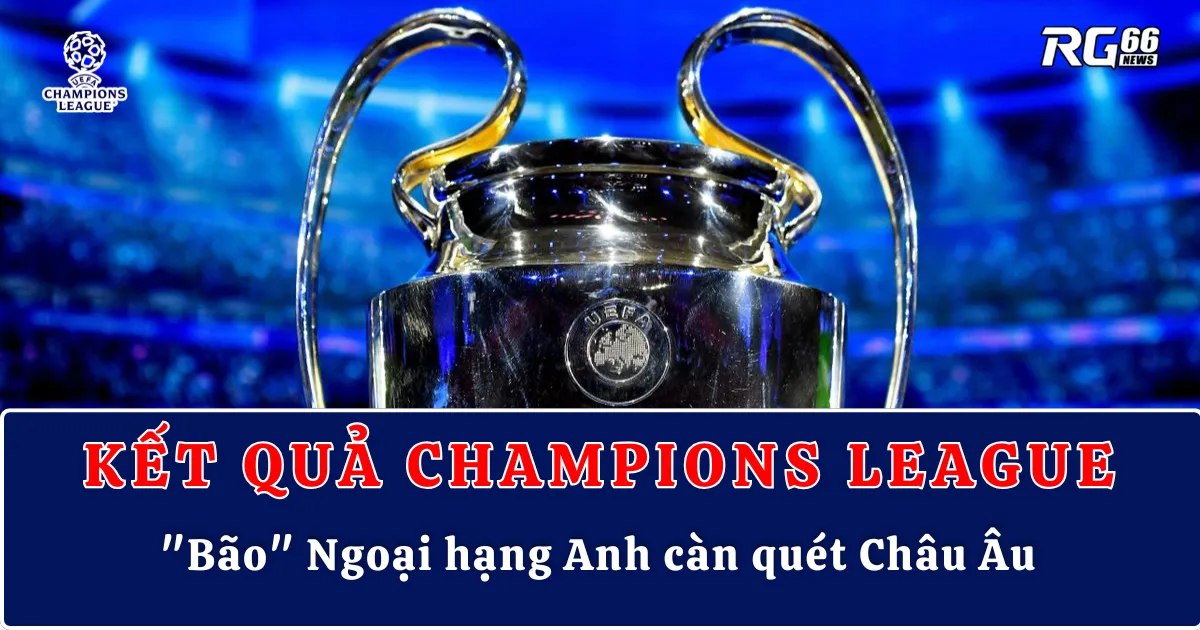 Cúp C1 – "Bão" Ngoại hạng Anh càn quét Châu Âu