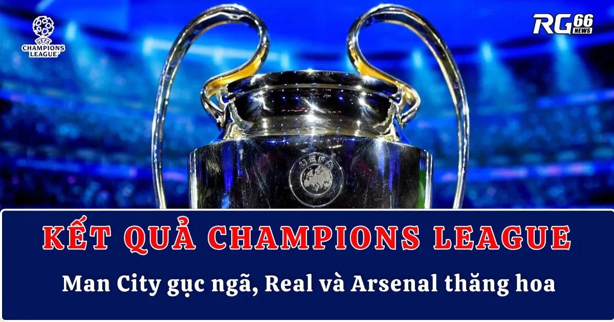 Kết quả Cúp C1 – Man City gục ngã, Real và Arsenal thăng hoa