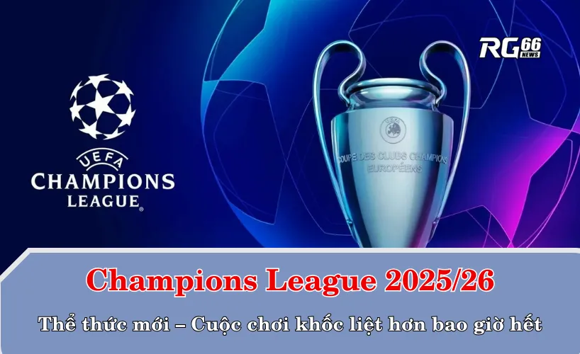 Champions League 2025/26: Thể thức mới – Cuộc chơi khốc liệt hơn bao giờ hết