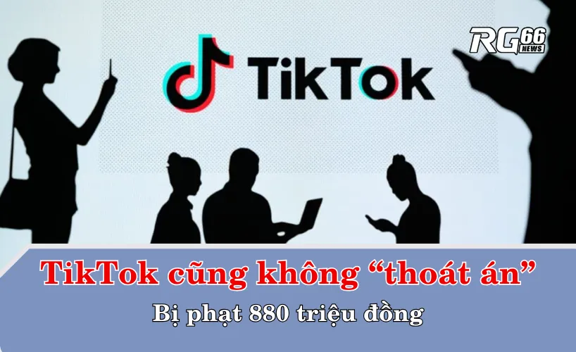 TikTok cũng không “thoát án”: Bị phạt 880 triệu đồng