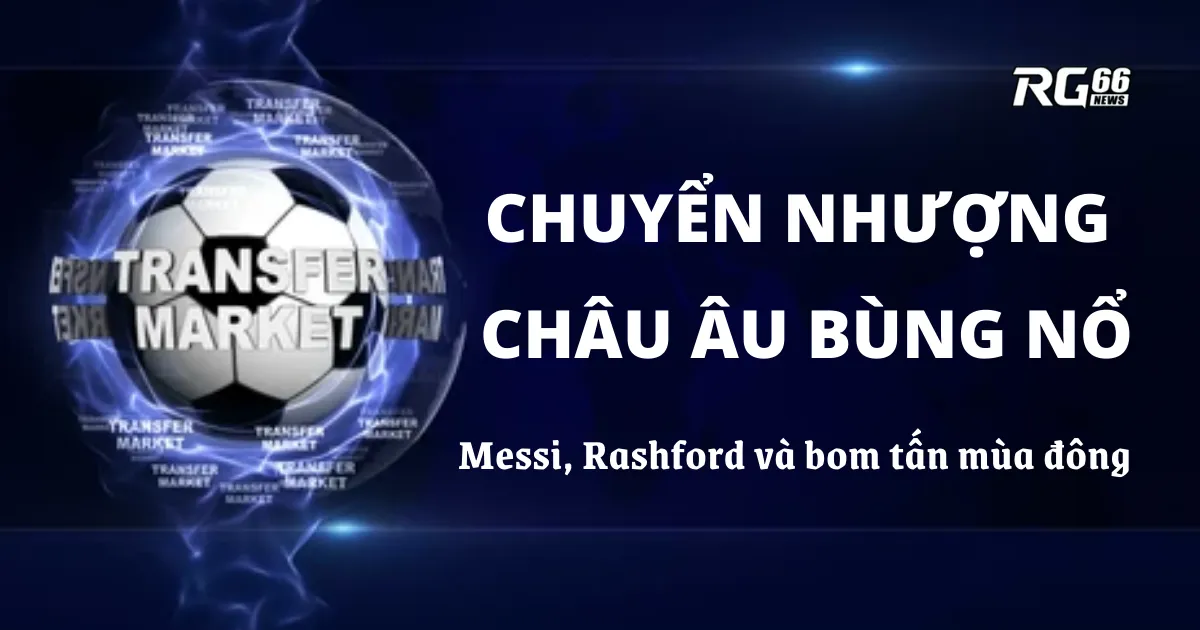 Chuyển nhượng châu Âu bùng nổ – Messi, Rashford và bom tấn mùa đông