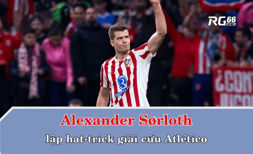 Alexander Sørloth lập hat-trick giải cứu Atlético