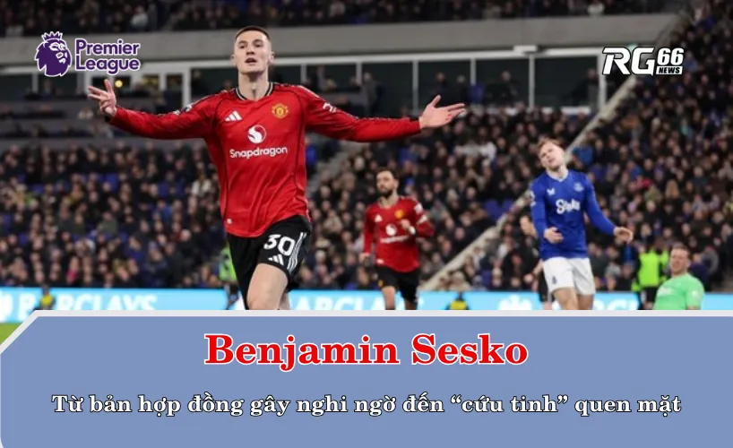 Sesko – từ bản hợp đồng gây nghi ngờ đến “cứu tinh” quen mặt
