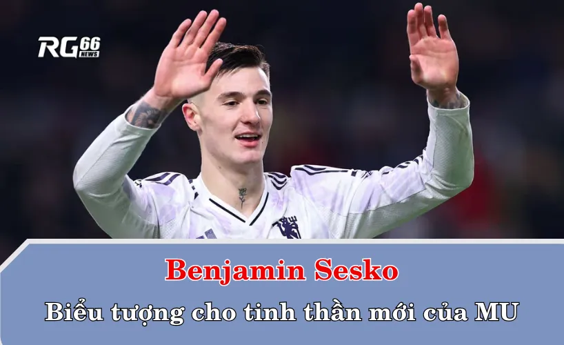 Benjamin Sesko – biểu tượng cho tinh thần mới của MU