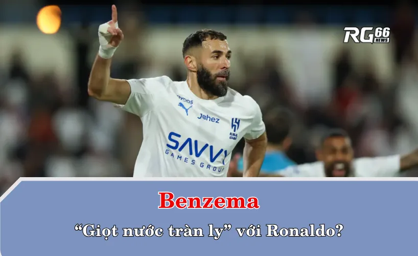 Benzema – “giọt nước tràn ly” với Ronaldo?