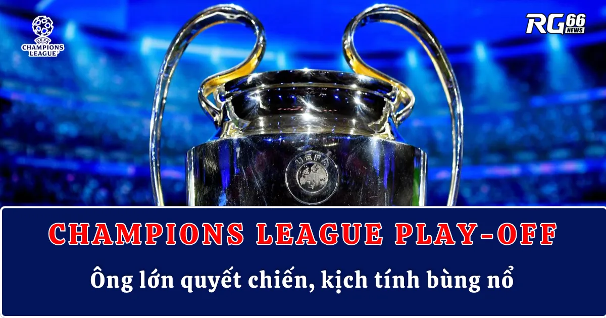 Champions League play-off: Ông lớn quyết chiến, kịch tính bùng nổ