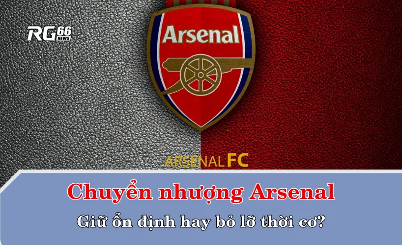 Chuyển nhượng Arsenal – Giữ ổn định hay bỏ lỡ thời cơ?