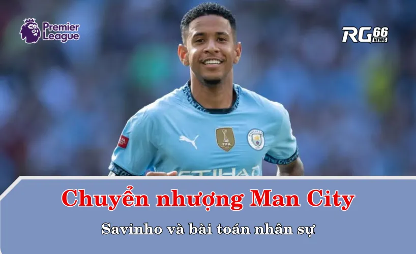 Chuyển nhượng Man City – Savinho và bài toán nhân sự
