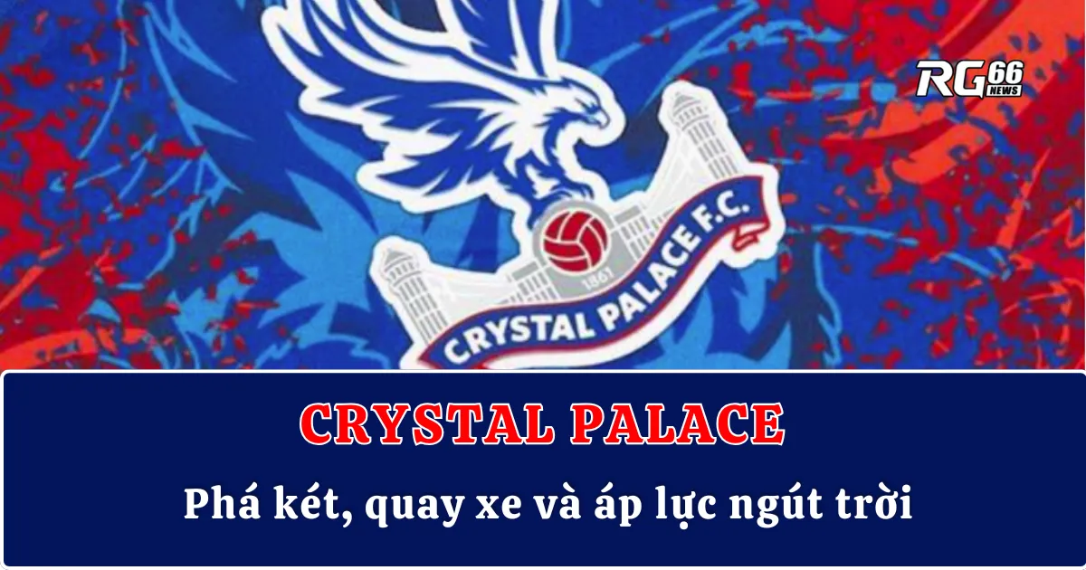 Crystal Palace giữa tâm bão chuyển nhượng – Phá két, quay xe và áp lực ngút trời