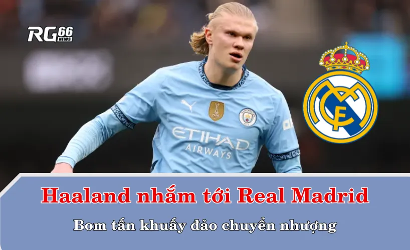 Haaland nhắm tới Real Madrid – Bom tấn khuấy đảo chuyển nhượng