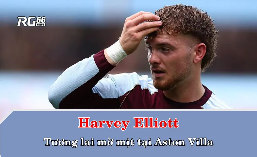 Harvey Elliott và tương lai mờ mịt tại Aston Villa