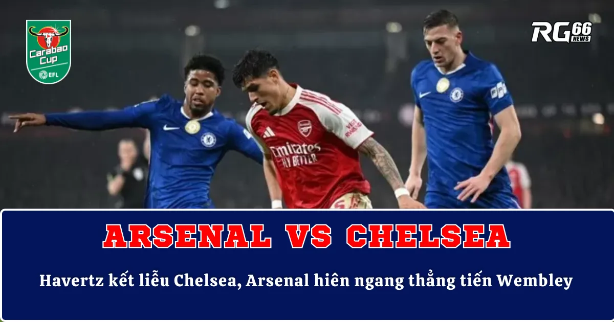 Havertz kết liễu Chelsea, Arsenal hiên ngang thẳng tiến Wembley