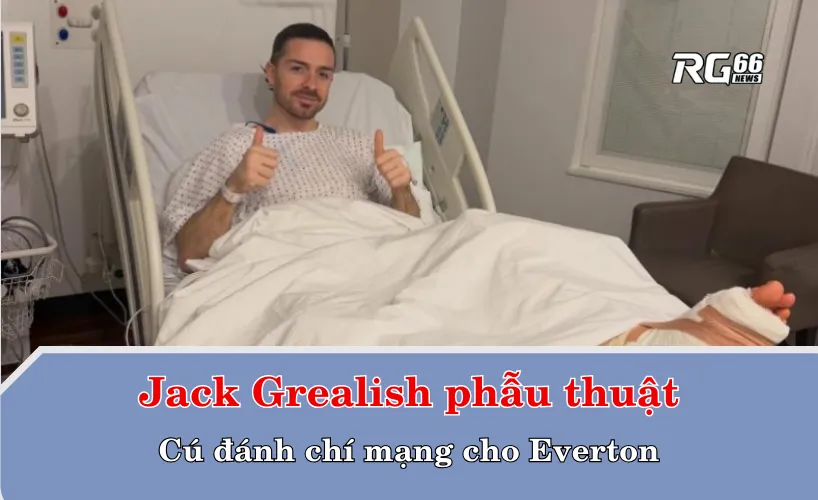 Jack Grealish phẫu thuật – Cú đánh chí mạng cho Everton