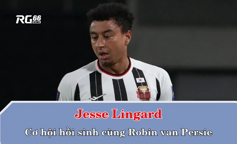Jesse Lingard và cơ hội hồi sinh cùng Robin van Persie