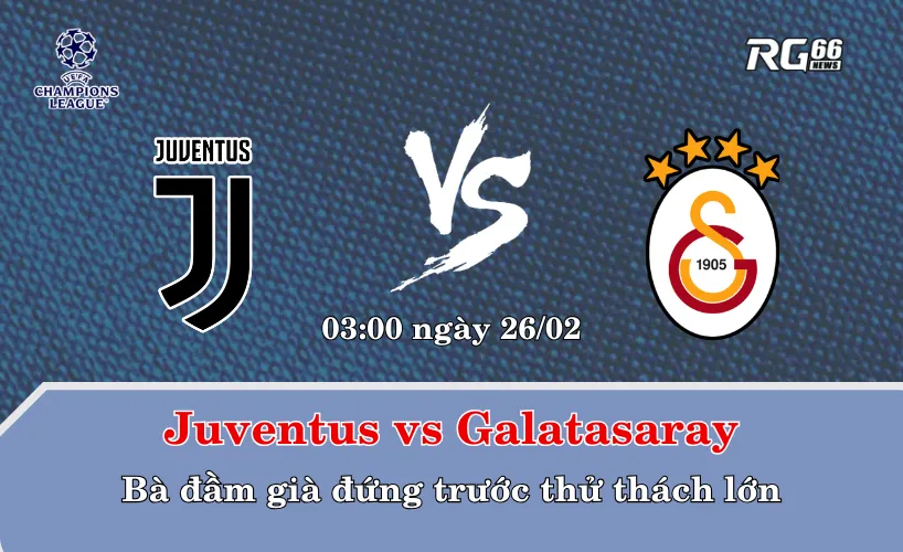 Juventus vs Galatasaray – Bà đầm già đứng trước thử thách lớn
