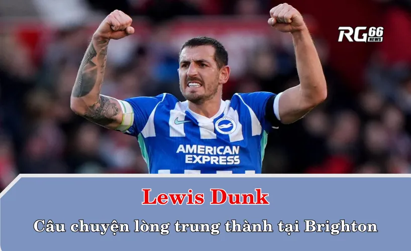 Lewis Dunk và câu chuyện lòng trung thành tại Brighton