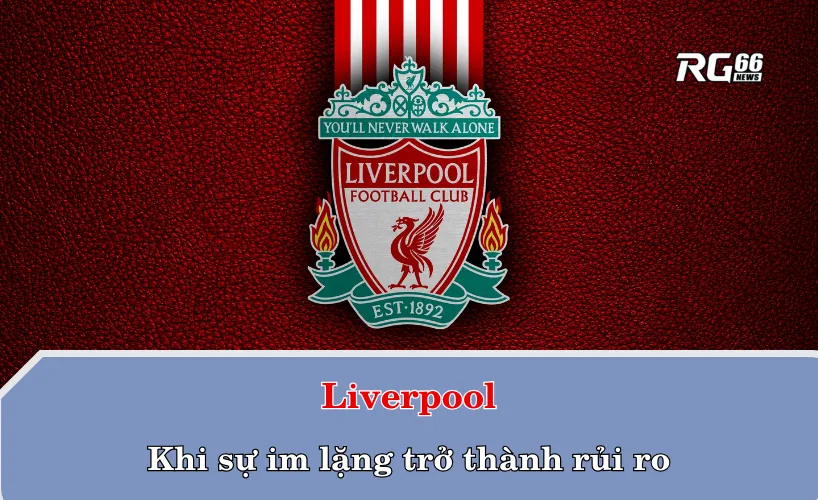 Liverpool – Khi sự im lặng trở thành rủi ro