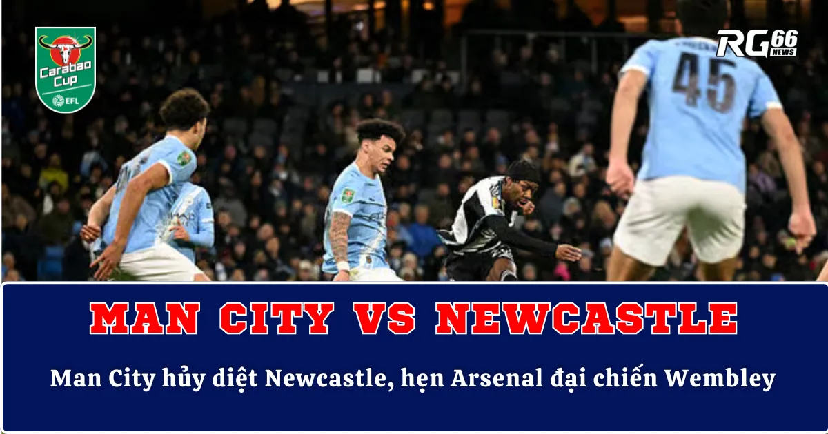 Man City hủy diệt Newcastle, hẹn Arsenal đại chiến Wembley