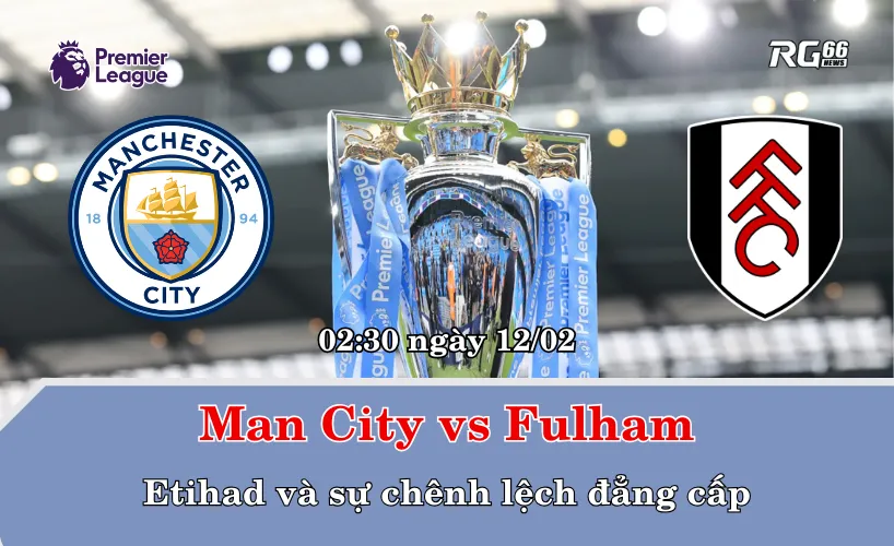 Man City vs Fulham – Etihad và sự chênh lệch đẳng cấp