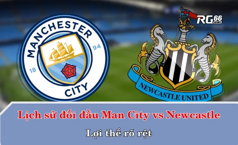 Lịch sử đối đầu Man City vs Newcastle – Lợi thế rõ rệt