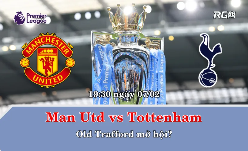 Man Utd vs Tottenham – Old Trafford mở hội?