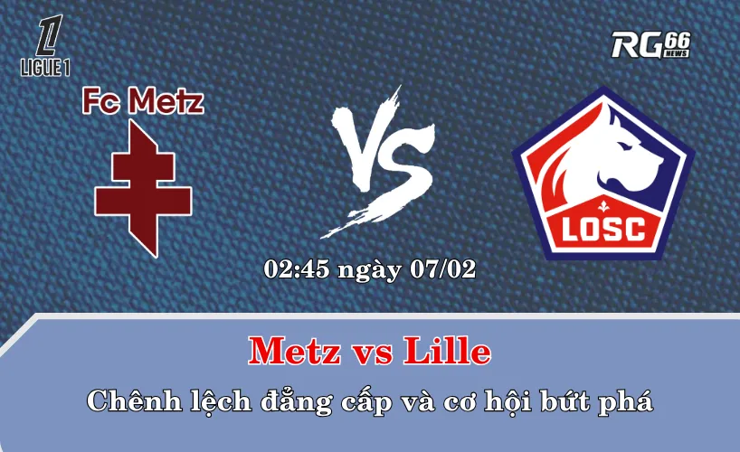 Metz vs Lille – Chênh lệch đẳng cấp và cơ hội bứt phá