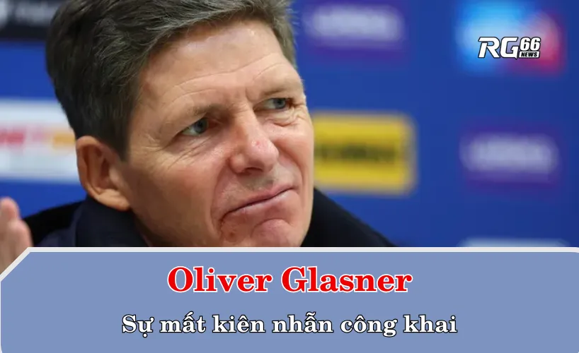 Oliver Glasner và sự mất kiên nhẫn công khai