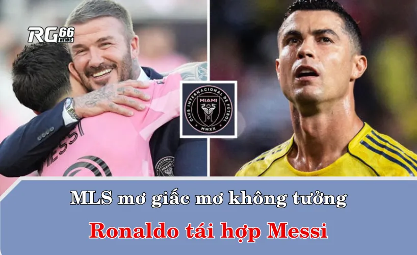 MLS mơ giấc mơ không tưởng: Ronaldo tái hợp Messi