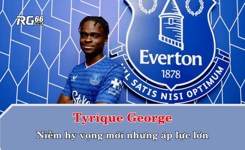 Tyrique George – niềm hy vọng mới nhưng áp lực lớn